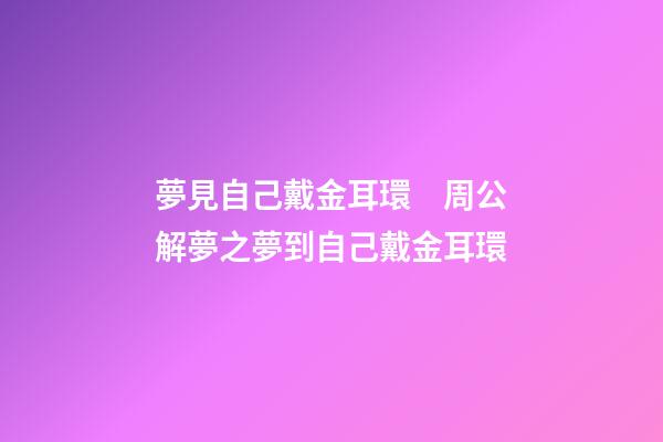 夢見自己戴金耳環　周公解夢之夢到自己戴金耳環